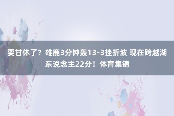 要甘休了？雄鹿3分钟轰13-3挫折波 现在跨越湖东说念主22