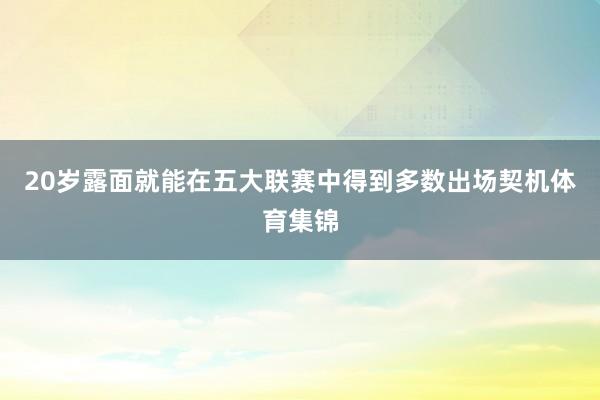 20岁露面就能在五大联赛中得到多数出场契机体育集锦