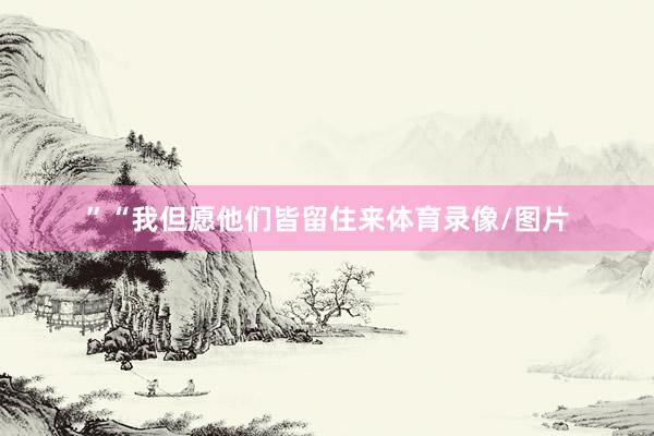 ”“我但愿他们皆留住来体育录像/图片