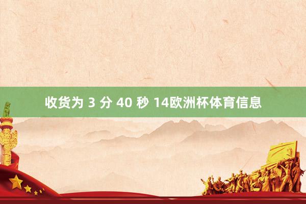 收货为 3 分 40 秒 14欧洲杯体育信息