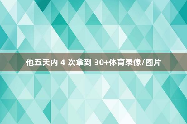他五天内 4 次拿到 30+体育录像/图片