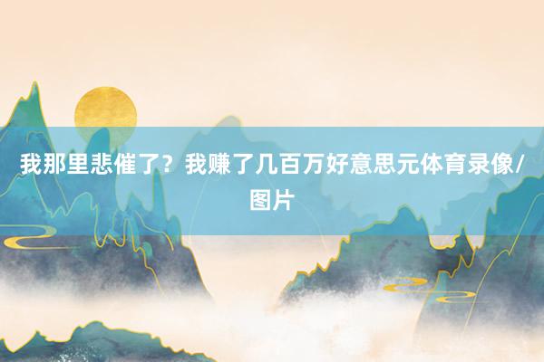 我那里悲催了？我赚了几百万好意思元体育录像/图片