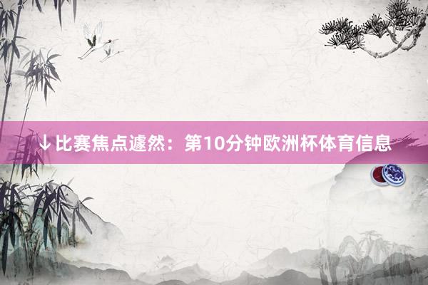 ↓比赛焦点遽然:第10分钟欧洲杯体育信息