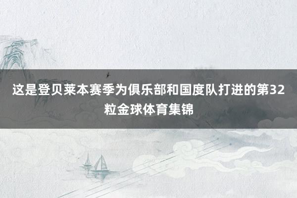 这是登贝莱本赛季为俱乐部和国度队打进的第32粒金球体育集锦