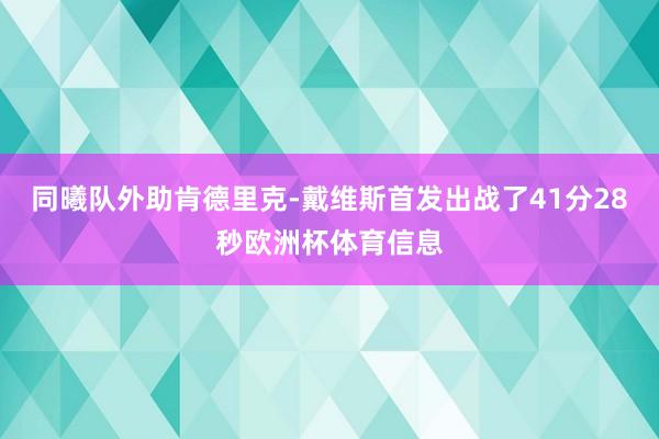 同曦队外助肯德里克-戴维斯首发出战了41分28秒欧洲杯体育信息