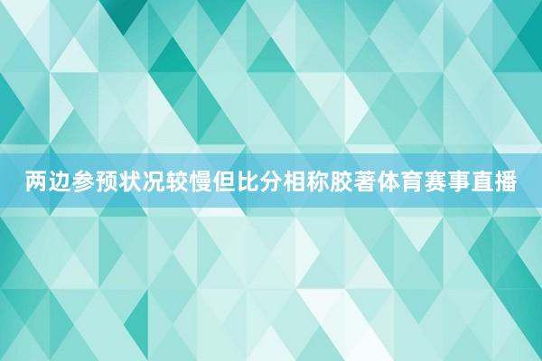 两边参预状况较慢但比分相称胶著体育赛事直播