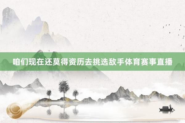咱们现在还莫得资历去挑选敌手体育赛事直播