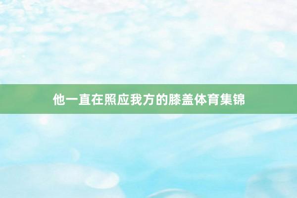 他一直在照应我方的膝盖体育集锦