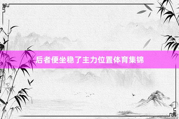 后者便坐稳了主力位置体育集锦