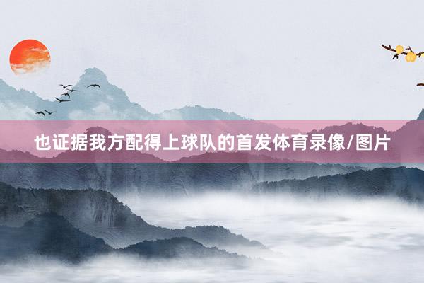 也证据我方配得上球队的首发体育录像/图片