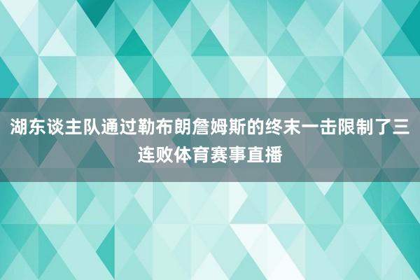 湖东谈主队通过勒布朗詹姆斯的终末一击限制了三连败体育赛事直播