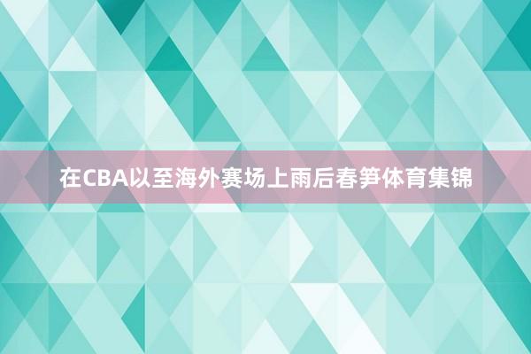 在CBA以至海外赛场上雨后春笋体育集锦