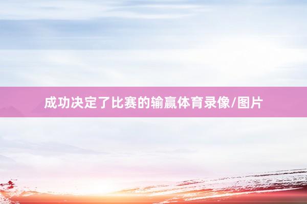 成功决定了比赛的输赢体育录像/图片