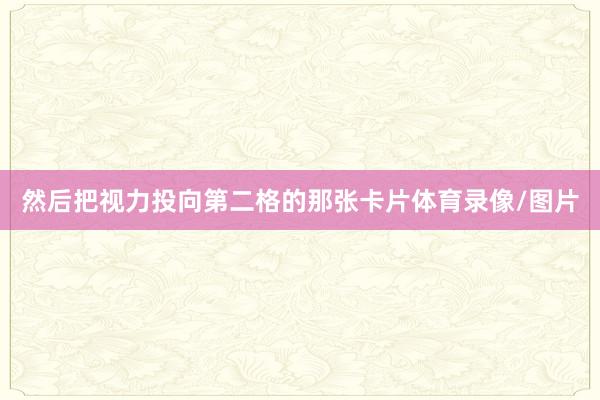 然后把视力投向第二格的那张卡片体育录像/图片