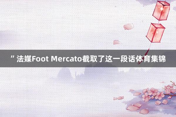 ”法媒Foot Mercato截取了这一段话体育集锦