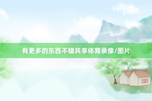有更多的东西不错共享体育录像/图片