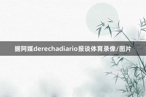 据阿媒derechadiario报谈体育录像/图片