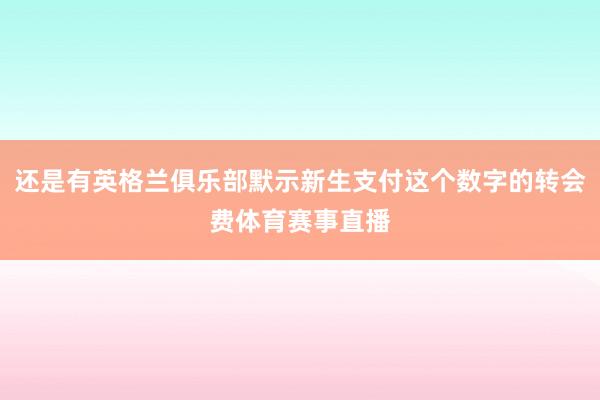 还是有英格兰俱乐部默示新生支付这个数字的转会费体育赛事直播