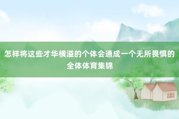 怎样将这些才华横溢的个体会通成一个无所畏惧的全体体育集锦