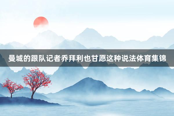 曼城的跟队记者乔拜利也甘愿这种说法体育集锦