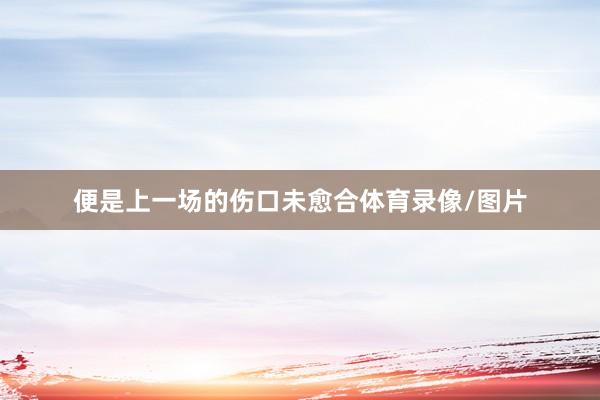 便是上一场的伤口未愈合体育录像/图片