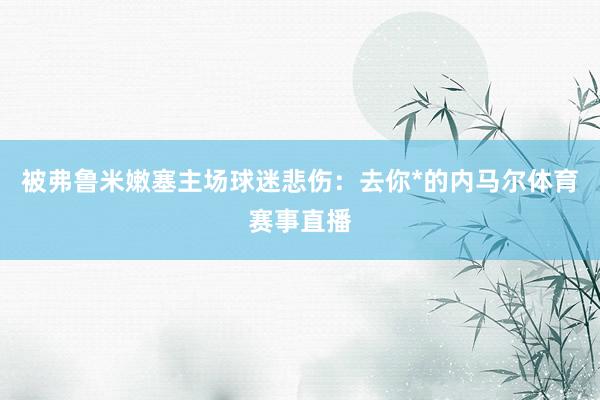 被弗鲁米嫩塞主场球迷悲伤：去你*的内马尔体育赛事直播