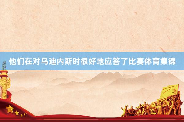 他们在对乌迪内斯时很好地应答了比赛体育集锦