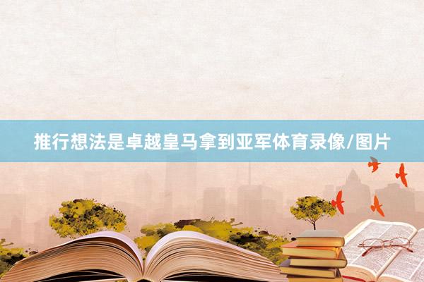 推行想法是卓越皇马拿到亚军体育录像/图片