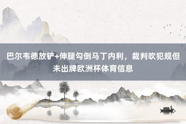 巴尔韦德放铲+伸腿勾倒马丁内利，裁判吹犯规但未出牌欧洲杯体育