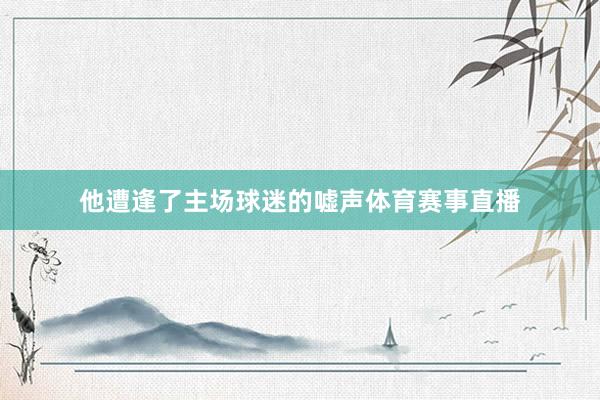 他遭逢了主场球迷的嘘声体育赛事直播