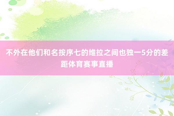 不外在他们和名按序七的维拉之间也独一5分的差距体育赛事直播