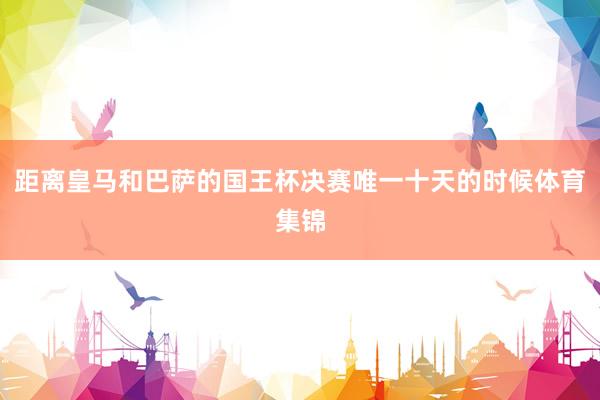距离皇马和巴萨的国王杯决赛唯一十天的时候体育集锦