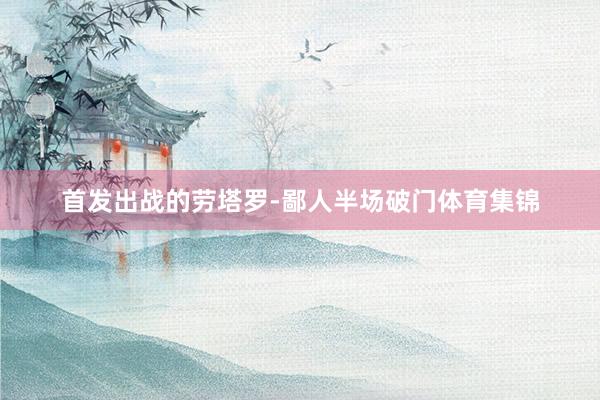 首发出战的劳塔罗-鄙人半场破门体育集锦