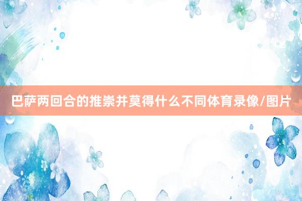 巴萨两回合的推崇并莫得什么不同体育录像/图片