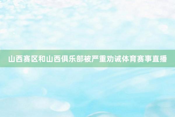 山西赛区和山西俱乐部被严重劝诫体育赛事直播