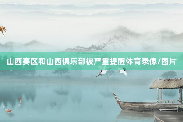 山西赛区和山西俱乐部被严重提醒体育录像/图片
