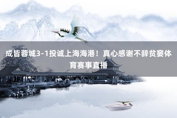 成皆蓉城3-1投诚上海海港！真心感谢不辞贫窭体育赛事直播