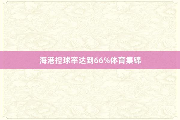 海港控球率达到66%体育集锦