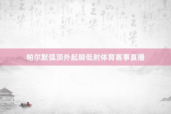 帕尔默弧顶外起脚低射体育赛事直播