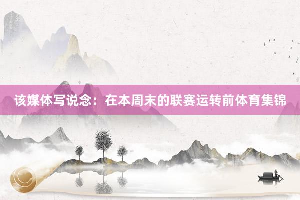 该媒体写说念：在本周末的联赛运转前体育集锦