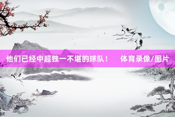 他们已经中超独一不堪的球队！    体育录像/图片