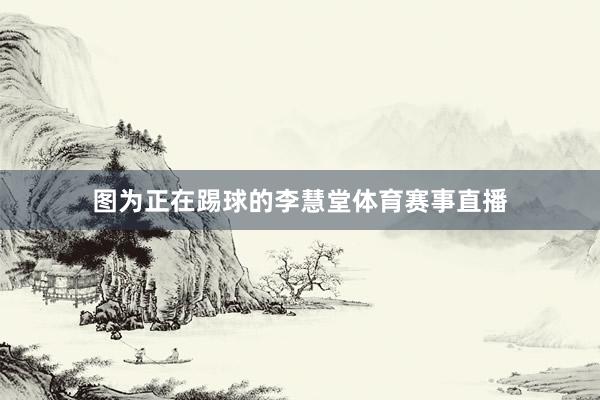 图为正在踢球的李慧堂体育赛事直播