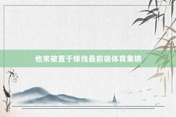 他常被置于锋线最前端体育集锦