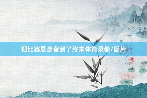 把比赛悬念留到了终末体育录像/图片