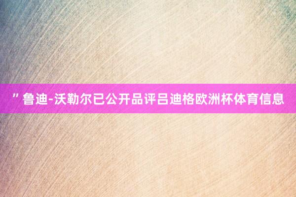 ”鲁迪-沃勒尔已公开品评吕迪格欧洲杯体育信息