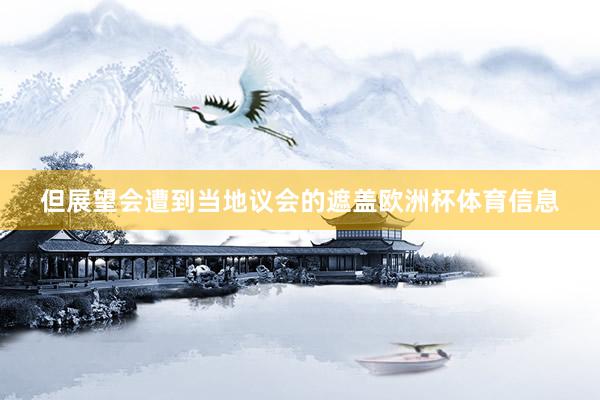 但展望会遭到当地议会的遮盖欧洲杯体育信息