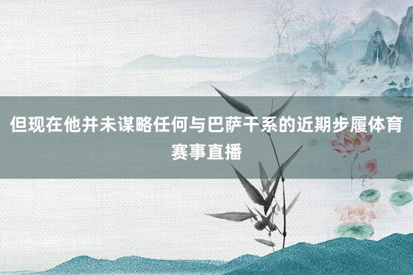 但现在他并未谋略任何与巴萨干系的近期步履体育赛事直播
