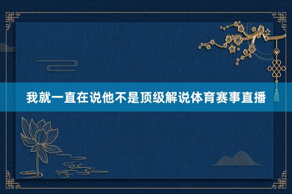 我就一直在说他不是顶级解说体育赛事直播