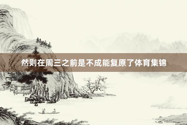 然则在周三之前是不成能复原了体育集锦