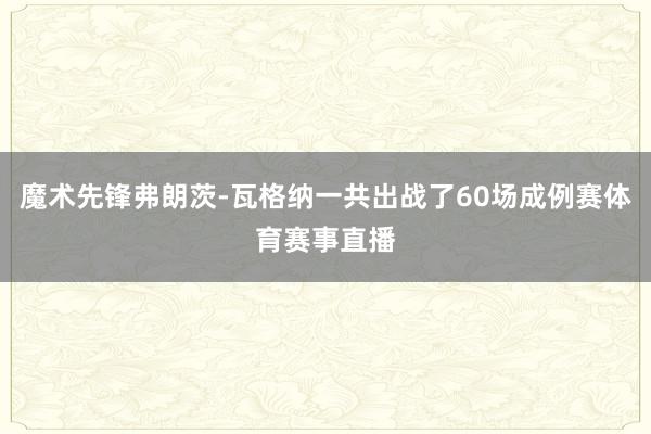 魔术先锋弗朗茨-瓦格纳一共出战了60场成例赛体育赛事直播